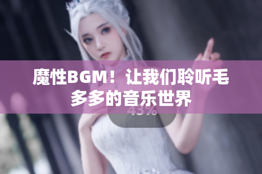 魔性BGM！让我们聆听毛多多的音乐世界