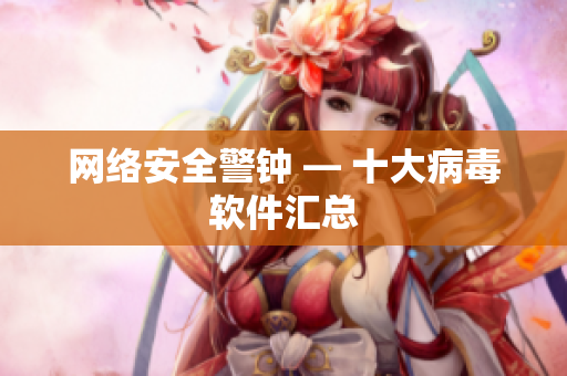 网络安全警钟 — 十大病毒软件汇总