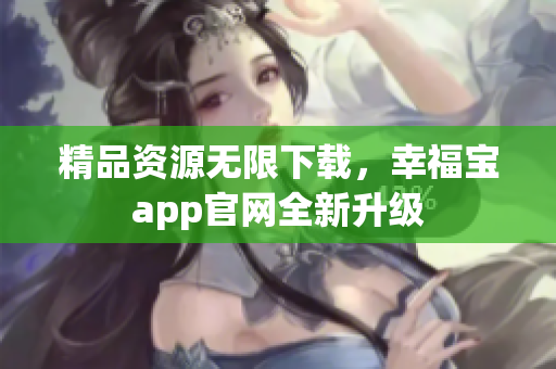 精品资源无限下载，幸福宝app官网全新升级