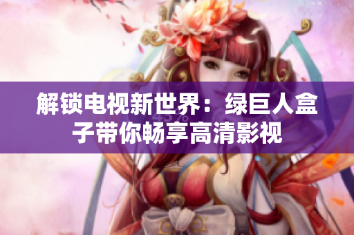 解锁电视新世界：绿巨人盒子带你畅享高清影视