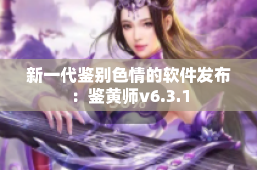 新一代鉴别色情的软件发布：鉴黄师v6.3.1