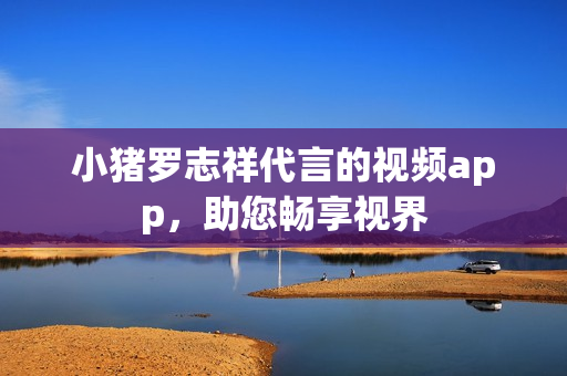 小猪罗志祥代言的视频app，助您畅享视界