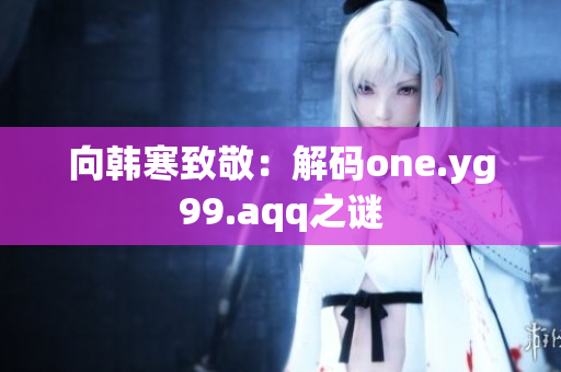 向韩寒致敬：解码one.yg99.aqq之谜