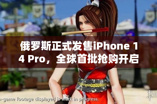俄罗斯正式发售iPhone 14 Pro，全球首批抢购开启