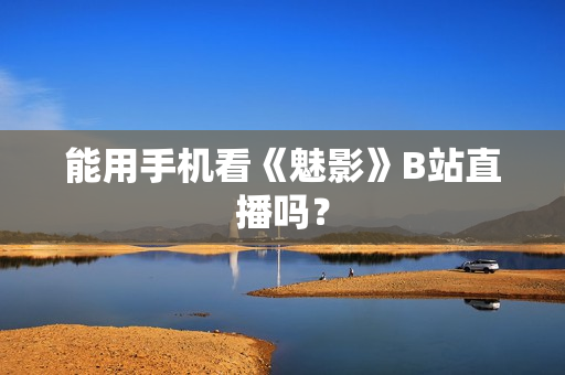 能用手机看《魅影》B站直播吗？