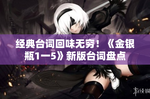 经典台词回味无穷！《金银瓶1一5》新版台词盘点