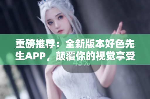 重磅推荐：全新版本好色先生APP，颠覆你的视觉享受！