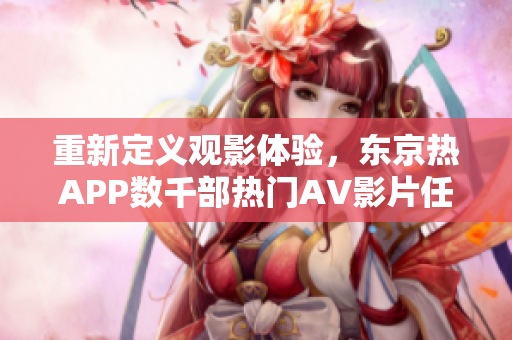 重新定义观影体验，东京热APP数千部热门AV影片任你观看。