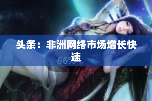 头条：非洲网络市场增长快速