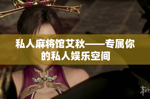 私人麻将馆艾秋——专属你的私人娱乐空间