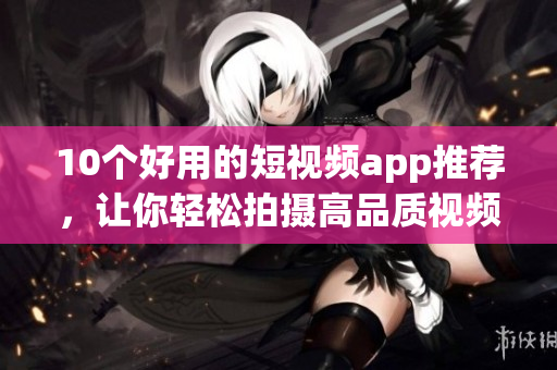 10个好用的短视频app推荐，让你轻松拍摄高品质视频