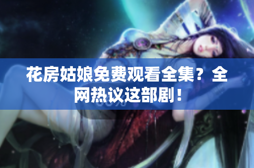 花房姑娘免费观看全集？全网热议这部剧！