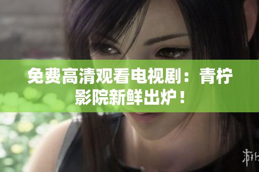 免费高清观看电视剧：青柠影院新鲜出炉！
