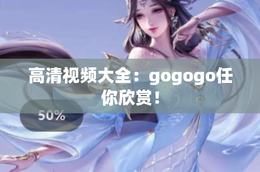 高清视频大全：gogogo任你欣赏！