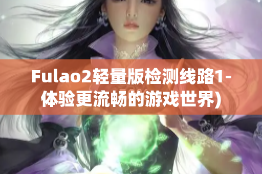 Fulao2轻量版检测线路1-体验更流畅的游戏世界)