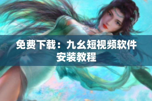 免费下载：九幺短视频软件安装教程
