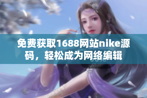免费获取1688网站nike源码，轻松成为网络编辑