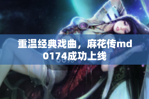 重温经典戏曲，麻花传md0174成功上线