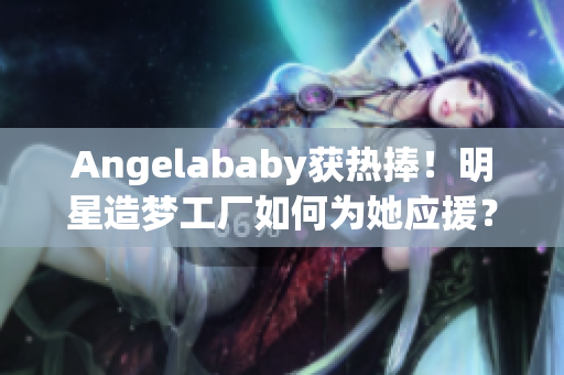 Angelababy获热捧！明星造梦工厂如何为她应援？