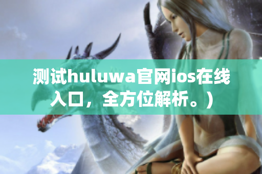 测试huluwa官网ios在线入口，全方位解析。)
