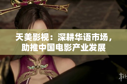 天美影视：深耕华语市场，助推中国电影产业发展