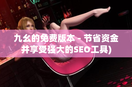 九幺的免费版本 - 节省资金并享受强大的SEO工具)