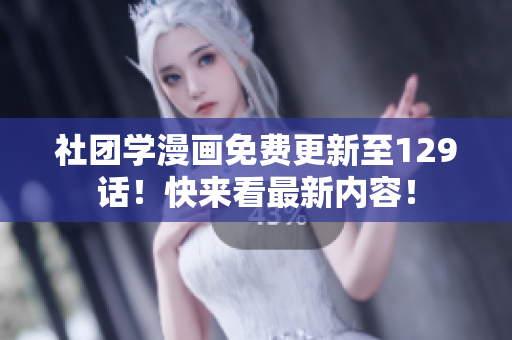 社团学漫画免费更新至129话！快来看最新内容！