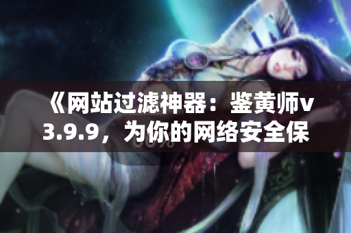 《网站过滤神器：鉴黄师v3.9.9，为你的网络安全保驾护航》