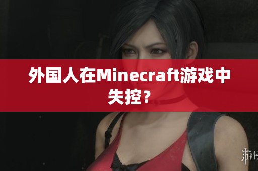 外国人在Minecraft游戏中失控？