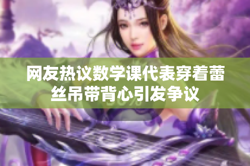 网友热议数学课代表穿着蕾丝吊带背心引发争议