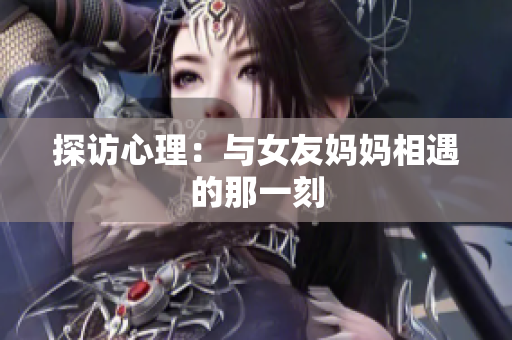 探访心理：与女友妈妈相遇的那一刻