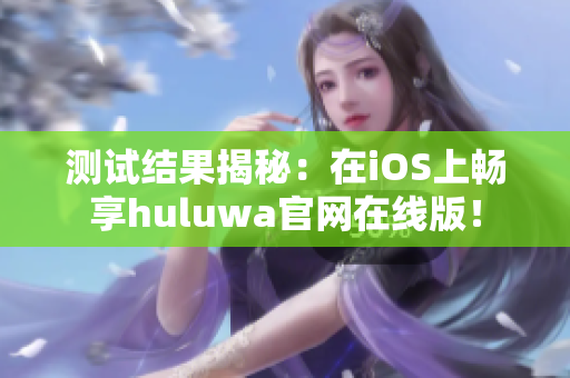 测试结果揭秘：在iOS上畅享huluwa官网在线版！