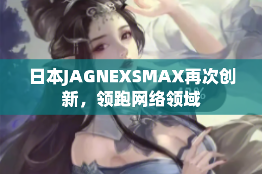 日本JAGNEXSMAX再次创新，领跑网络领域