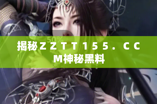 揭秘ＺＺＴＴ１５５．ＣＣＭ神秘黑料