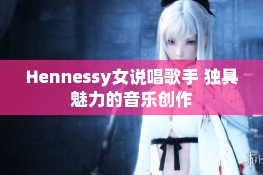 Hennessy女说唱歌手 独具魅力的音乐创作