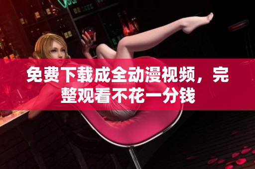 免费下载成全动漫视频，完整观看不花一分钱