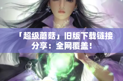 「超级蘑菇」旧版下载链接分享：全网覆盖！