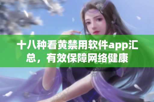 十八种看黄禁用软件app汇总，有效保障网络健康