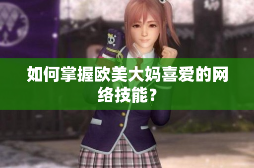 如何掌握欧美大妈喜爱的网络技能？