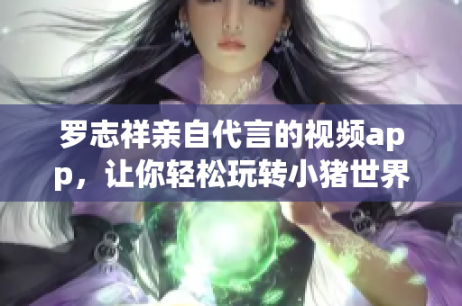 罗志祥亲自代言的视频app，让你轻松玩转小猪世界