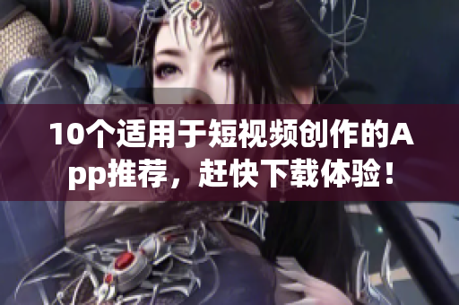 10个适用于短视频创作的App推荐，赶快下载体验！