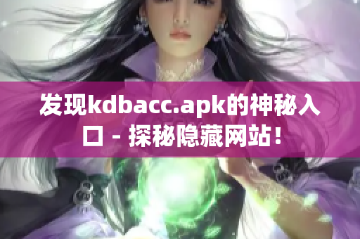 发现kdbacc.apk的神秘入口 - 探秘隐藏网站！