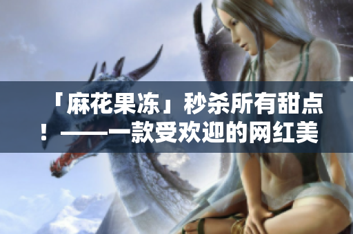 「麻花果冻」秒杀所有甜点！——一款受欢迎的网红美食