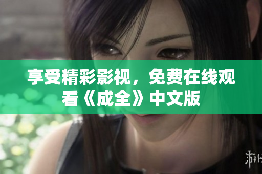 享受精彩影视，免费在线观看《成全》中文版