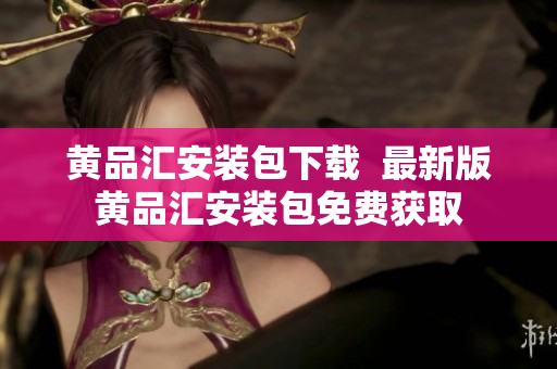 黄品汇安装包下载  最新版黄品汇安装包免费获取