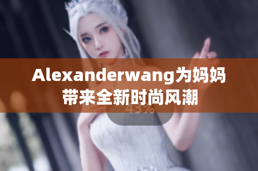 Alexanderwang为妈妈带来全新时尚风潮