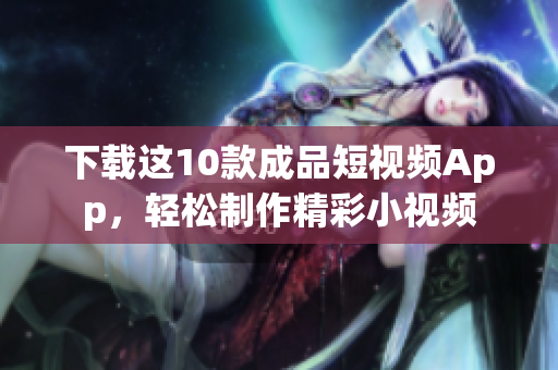 下载这10款成品短视频App，轻松制作精彩小视频