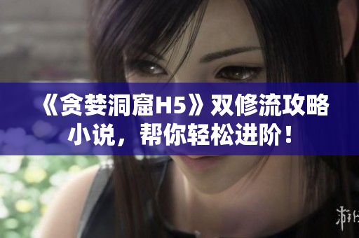 《贪婪洞窟H5》双修流攻略小说，帮你轻松进阶！