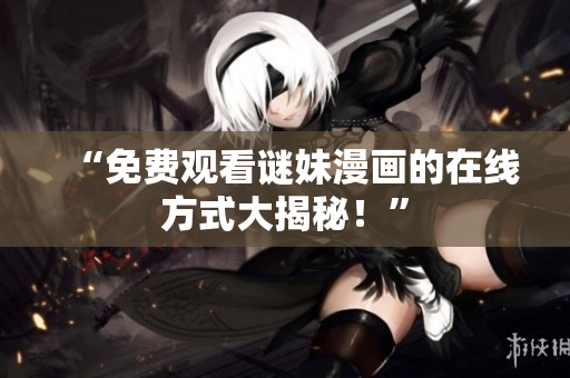 “免费观看谜妹漫画的在线方式大揭秘！”