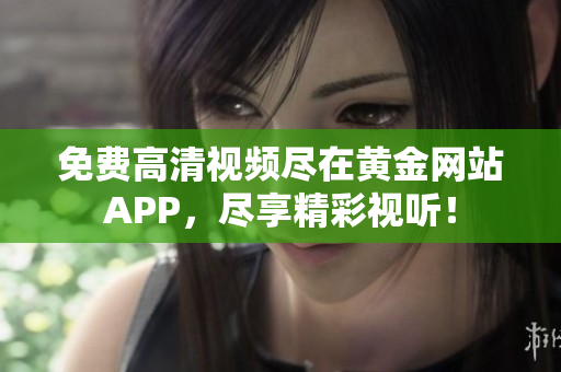 免费高清视频尽在黄金网站APP，尽享精彩视听！